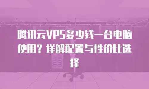 腾讯云VPS多少钱一台电脑使用？详解配置与性价比选择