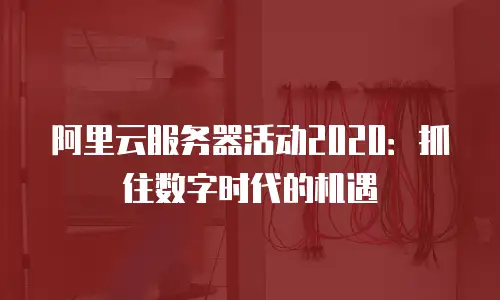 阿里云服务器活动2020：抓住数字时代的机遇
