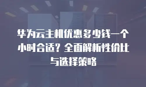 华为云主机优惠多少钱一个小时合适？全面解析性价比与选择策略