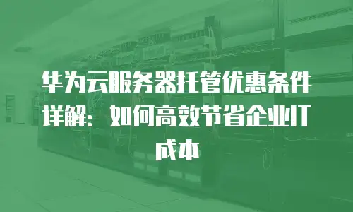 华为云服务器托管优惠条件详解：如何高效节省企业IT成本