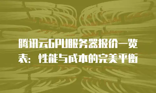 腾讯云GPU服务器报价一览表：性能与成本的完美平衡