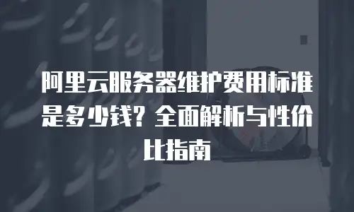 阿里云服务器维护费用标准是多少钱？全面解析与性价比指南
