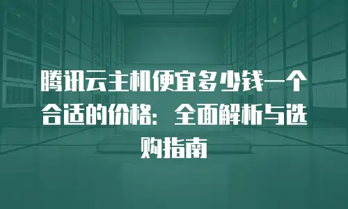 腾讯云主机便宜多少钱一个合适的价格：全面解析与选购指南