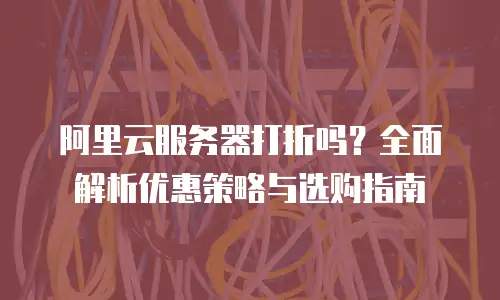 阿里云服务器打折吗？全面解析优惠策略与选购指南
