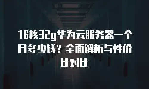 16核32g华为云服务器一个月多少钱？全面解析与性价比对比