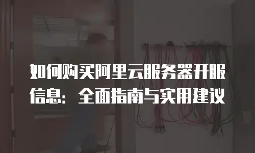 如何购买阿里云服务器开服信息：全面指南与实用建议
