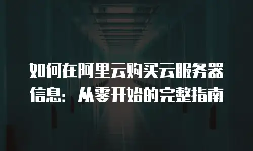 如何在阿里云购买云服务器信息：从零开始的完整指南
