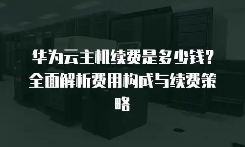 华为云主机续费是多少钱？全面解析费用构成与续费策略