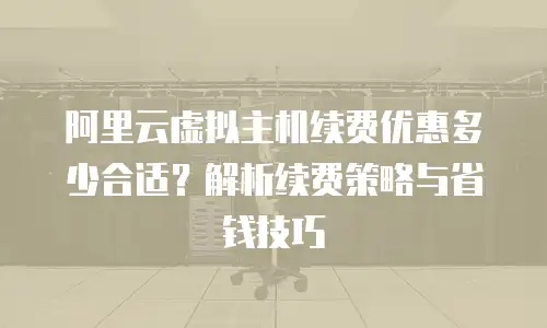 阿里云虚拟主机续费优惠多少合适？解析续费策略与省钱技巧