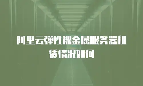 阿里云弹性裸金属服务器租赁情况如何