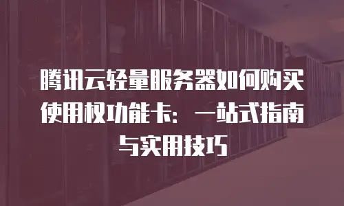 腾讯云轻量服务器如何购买使用权功能卡：一站式指南与实用技巧