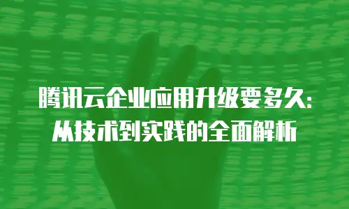 腾讯云企业应用升级要多久：从技术到实践的全面解析
