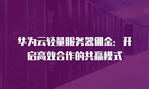 华为云轻量服务器佣金：开启高效合作的共赢模式