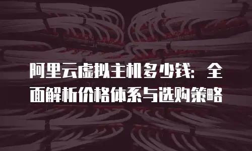 阿里云虚拟主机多少钱：全面解析价格体系与选购策略