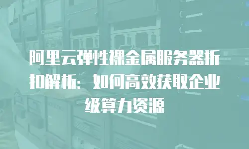 阿里云弹性裸金属服务器折扣解析：如何高效获取企业级算力资源