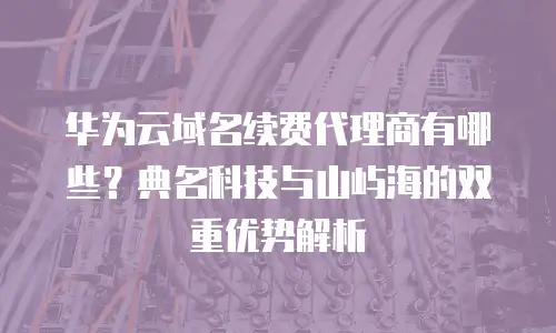 华为云域名续费代理商有哪些？典名科技与山屿海的双重优势解析