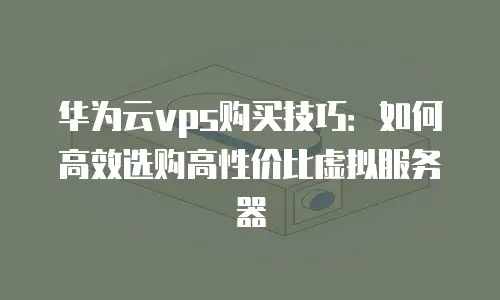 华为云vps购买技巧：如何高效选购高性价比虚拟服务器