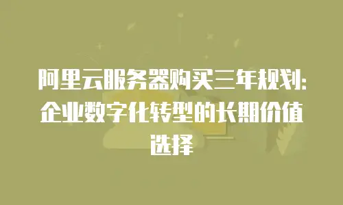 阿里云服务器购买三年规划：企业数字化转型的长期价值选择