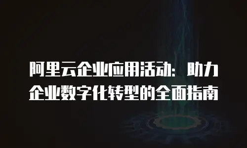 阿里云企业应用活动：助力企业数字化转型的全面指南