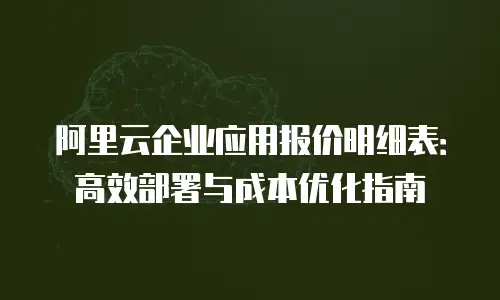 阿里云企业应用报价明细表：高效部署与成本优化指南