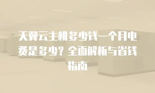 天翼云主机多少钱一个月电费是多少？全面解析与省钱指南