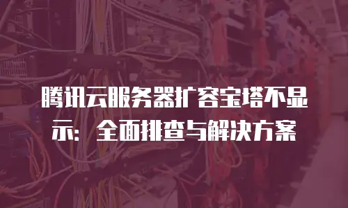 腾讯云服务器扩容宝塔不显示：全面排查与解决方案