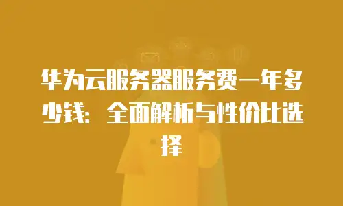 华为云服务器服务费一年多少钱：全面解析与性价比选择