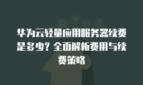 华为云轻量应用服务器续费是多少？全面解析费用与续费策略