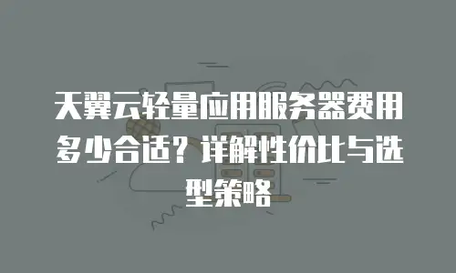 天翼云轻量应用服务器费用多少合适？详解性价比与选型策略