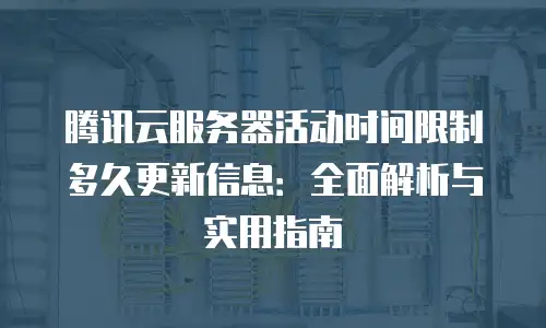 腾讯云服务器活动时间限制多久更新信息：全面解析与实用指南