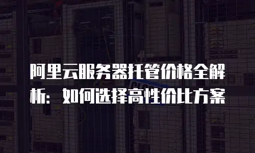 阿里云服务器托管价格全解析：如何选择高性价比方案