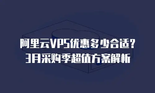 阿里云VPS优惠多少合适？3月采购季超值方案解析