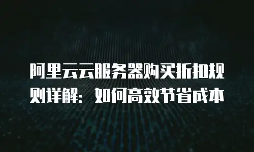 阿里云云服务器购买折扣规则详解：如何高效节省成本