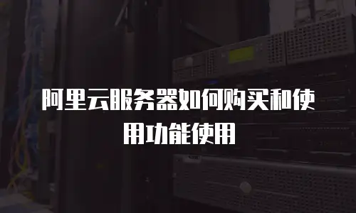 阿里云服务器如何购买和使用功能使用