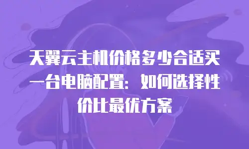 天翼云主机价格多少合适买一台电脑配置：如何选择性价比最优方案