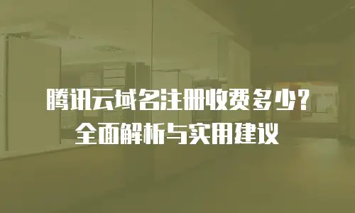 腾讯云域名注册收费多少？全面解析与实用建议
