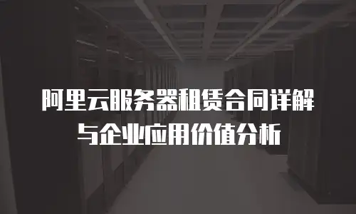 阿里云服务器租赁合同详解与企业应用价值分析