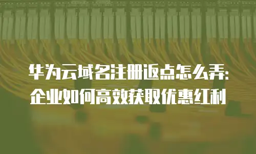 华为云域名注册返点怎么弄：企业如何高效获取优惠红利