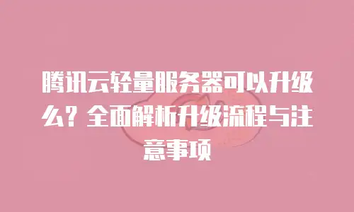 腾讯云轻量服务器可以升级么？全面解析升级流程与注意事项