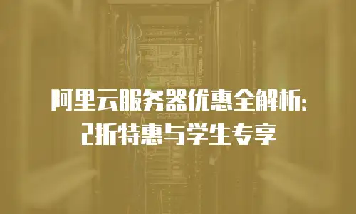 阿里云服务器优惠全解析：2折特惠与学生专享