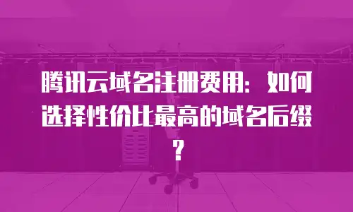腾讯云域名注册费用：如何选择性价比最高的域名后缀？