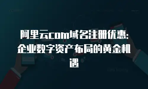 阿里云com域名注册优惠：企业数字资产布局的黄金机遇