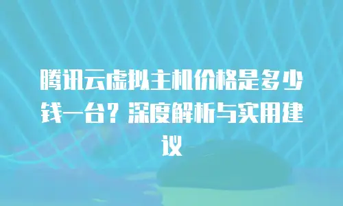 腾讯云虚拟主机价格是多少钱一台？深度解析与实用建议