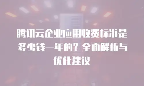 腾讯云企业应用收费标准是多少钱一年的？全面解析与优化建议