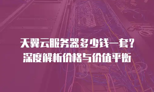 天翼云服务器多少钱一套？深度解析价格与价值平衡