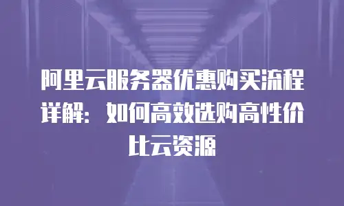 阿里云服务器优惠购买流程详解：如何高效选购高性价比云资源