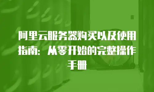 阿里云服务器购买以及使用指南：从零开始的完整操作手册