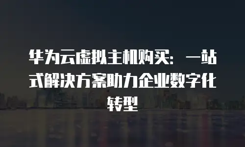 华为云虚拟主机购买：一站式解决方案助力企业数字化转型