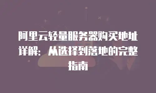 阿里云轻量服务器购买地址详解：从选择到落地的完整指南