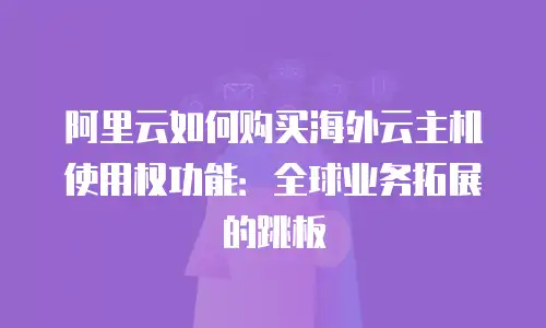阿里云如何购买海外云主机使用权功能：全球业务拓展的跳板